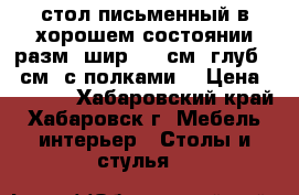 стол письменный в хорошем состоянии разм: шир 110 см, глуб 60 см, с полками  › Цена ­ 2 000 - Хабаровский край, Хабаровск г. Мебель, интерьер » Столы и стулья   